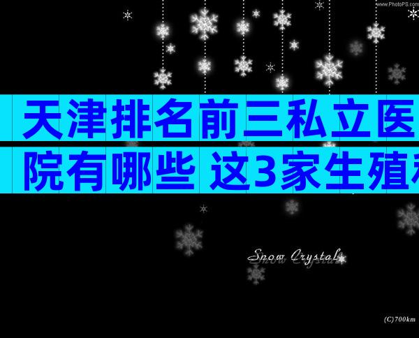 天津排名前三私立医院有哪些 这3家生殖科试管成功率高